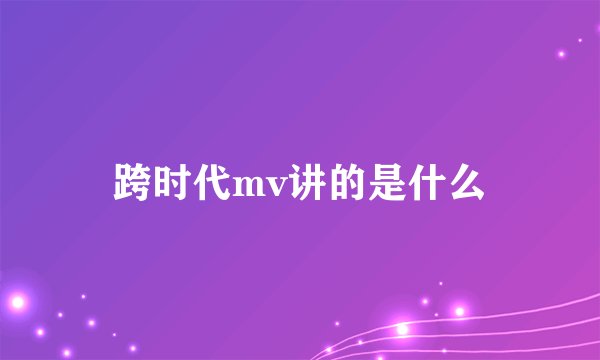 跨时代mv讲的是什么