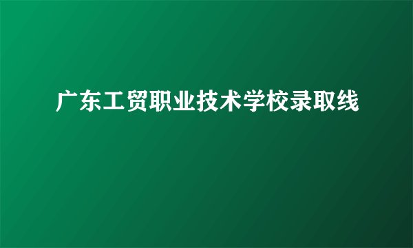 广东工贸职业技术学校录取线