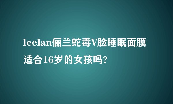 leelan俪兰蛇毒V脸睡眠面膜适合16岁的女孩吗?