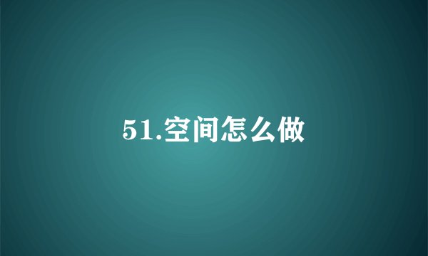 51.空间怎么做