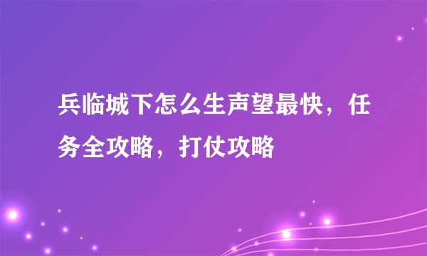 兵临城下怎么生声望最快，任务全攻略，打仗攻略
