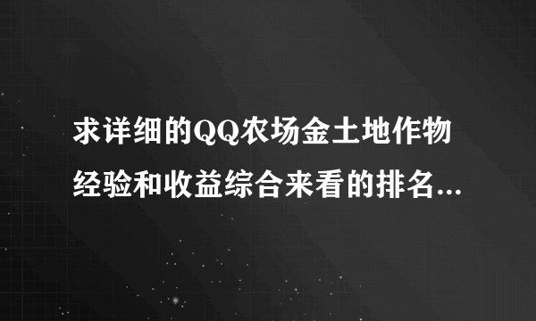 求详细的QQ农场金土地作物经验和收益综合来看的排名，详细具体点！