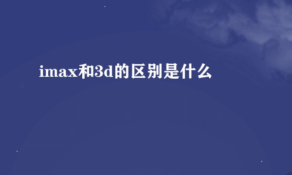 imax和3d的区别是什么
