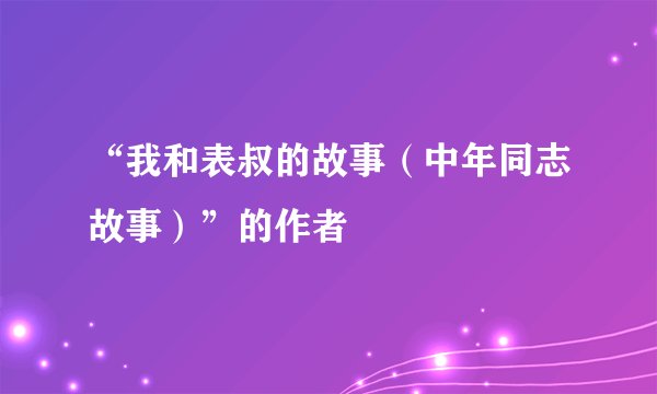 “我和表叔的故事（中年同志故事）”的作者