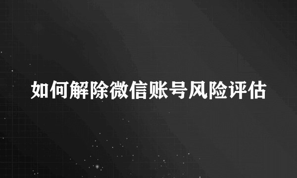 如何解除微信账号风险评估