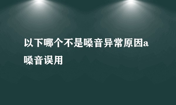 以下哪个不是嗓音异常原因a嗓音误用