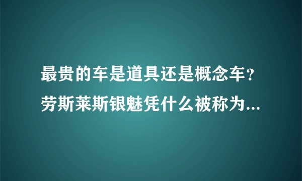 最贵的车是道具还是概念车？劳斯莱斯银魅凭什么被称为世界最贵？
