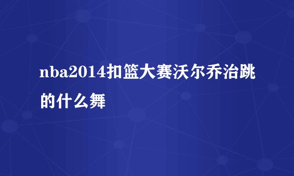 nba2014扣篮大赛沃尔乔治跳的什么舞