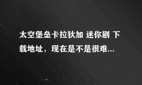 太空堡垒卡拉狄加 迷你剧 下载地址，现在是不是很难找到了？
