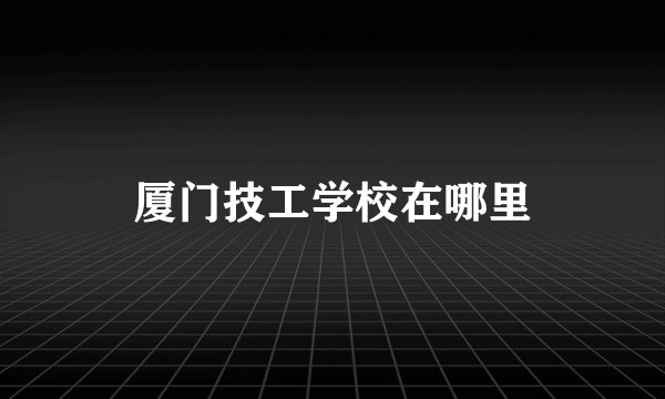 厦门技工学校在哪里