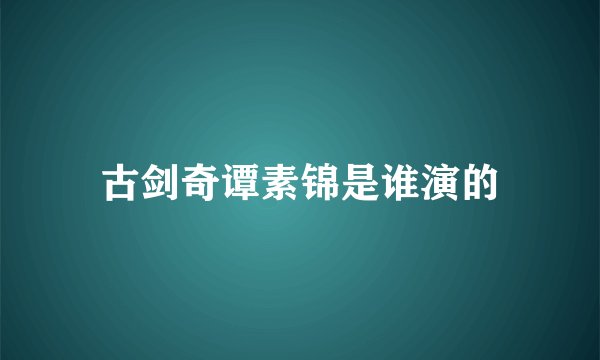 古剑奇谭素锦是谁演的