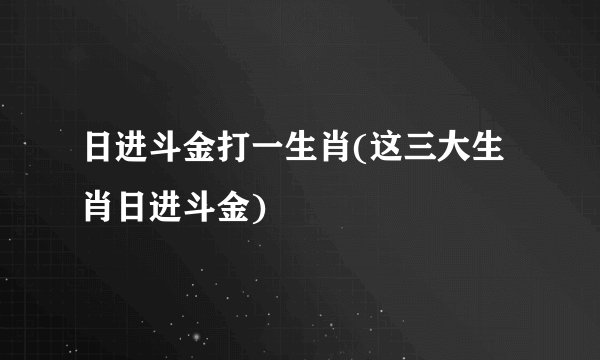日进斗金打一生肖(这三大生肖日进斗金)