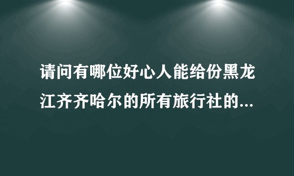 请问有哪位好心人能给份黑龙江齐齐哈尔的所有旅行社的名字，电话和传真，当然把你知道的发过了也谢谢