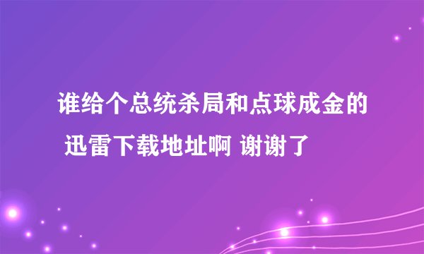谁给个总统杀局和点球成金的 迅雷下载地址啊 谢谢了