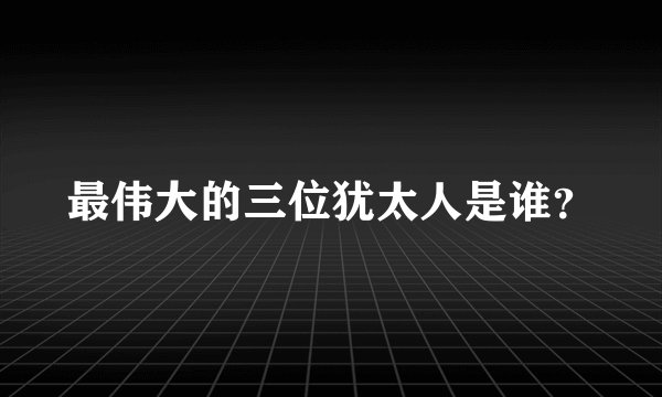 最伟大的三位犹太人是谁？