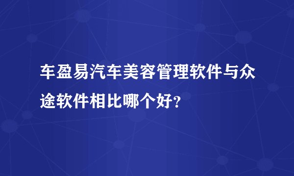 车盈易汽车美容管理软件与众途软件相比哪个好？