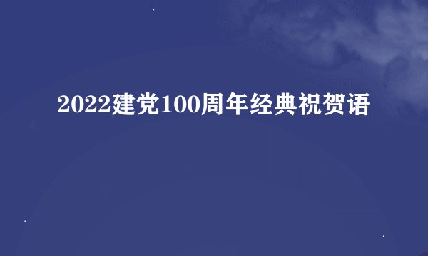 2022建党100周年经典祝贺语