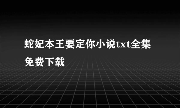 蛇妃本王要定你小说txt全集免费下载