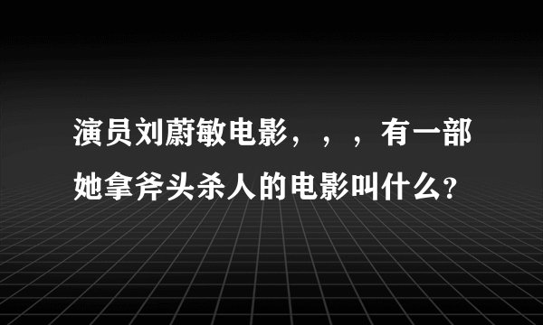 演员刘蔚敏电影，，，有一部她拿斧头杀人的电影叫什么？