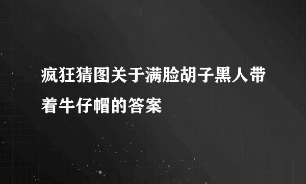疯狂猜图关于满脸胡子黑人带着牛仔帽的答案