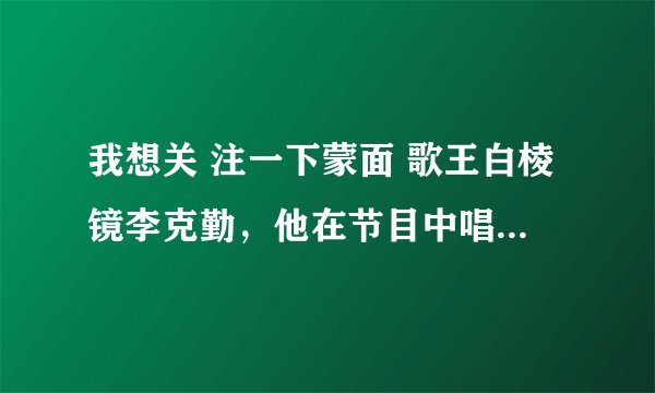 我想关 注一下蒙面 歌王白棱镜李克勤，他在节目中唱过哪些歌曲？