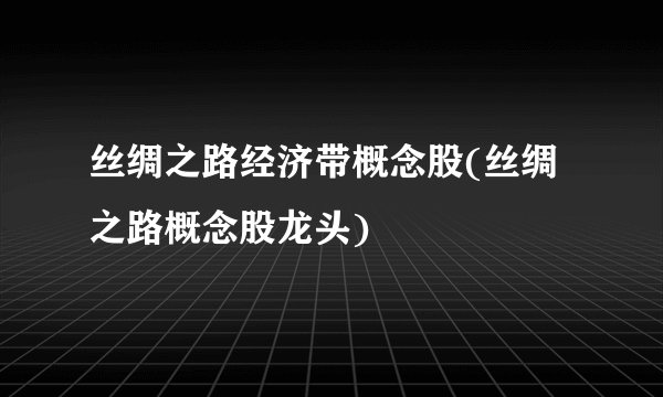 丝绸之路经济带概念股(丝绸之路概念股龙头)