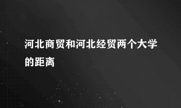 河北商贸和河北经贸两个大学的距离