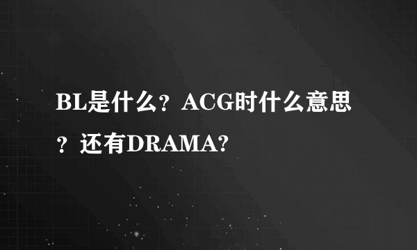 BL是什么？ACG时什么意思？还有DRAMA?