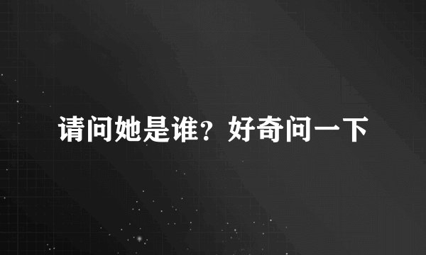 请问她是谁？好奇问一下