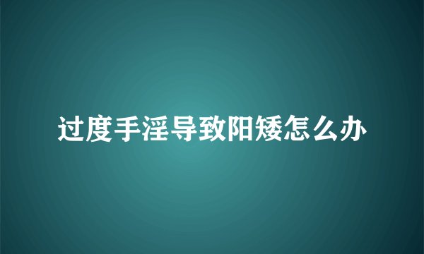 过度手淫导致阳矮怎么办