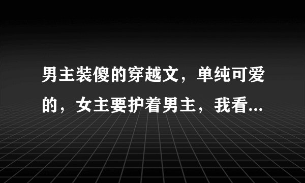 男主装傻的穿越文，单纯可爱的，女主要护着男主，我看过（谁说穿越好）这个不错，好看，（相公我罩你）