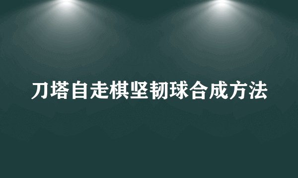 刀塔自走棋坚韧球合成方法