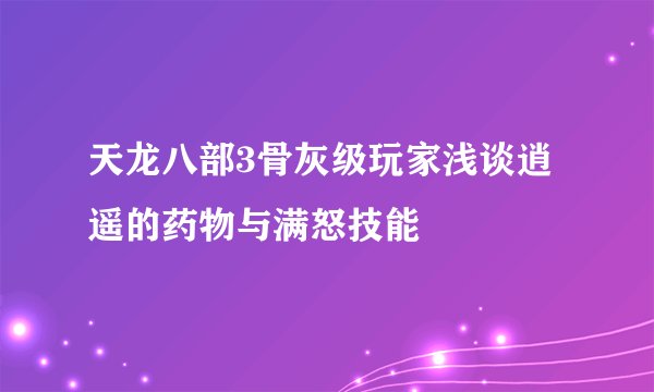 天龙八部3骨灰级玩家浅谈逍遥的药物与满怒技能