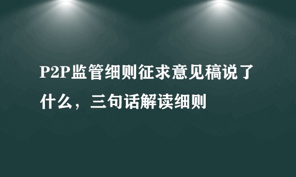 P2P监管细则征求意见稿说了什么，三句话解读细则