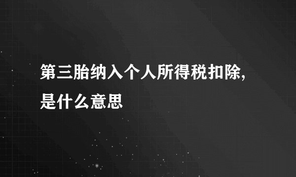 第三胎纳入个人所得税扣除,是什么意思