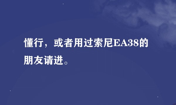 懂行，或者用过索尼EA38的朋友请进。