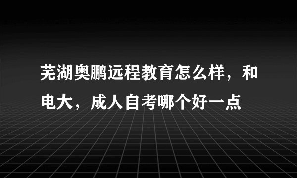 芜湖奥鹏远程教育怎么样，和电大，成人自考哪个好一点