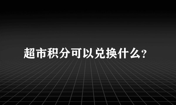 超市积分可以兑换什么？