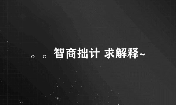 。。智商拙计 求解释~