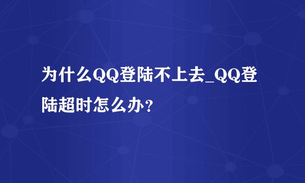 为什么QQ登陆不上去_QQ登陆超时怎么办？
