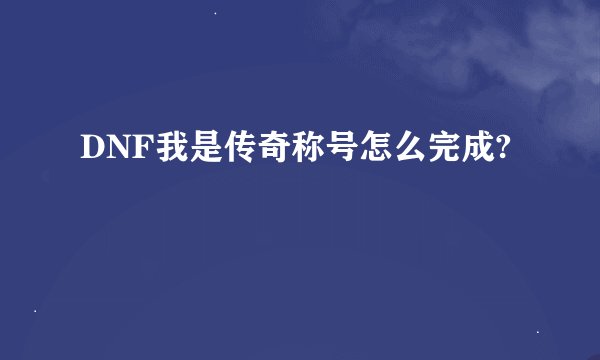 DNF我是传奇称号怎么完成?