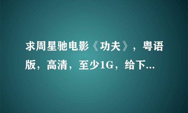 求周星驰电影《功夫》，粤语版，高清，至少1G，给下载地址或发邮箱都行270810383@qq.com
