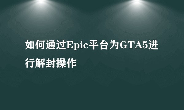 如何通过Epic平台为GTA5进行解封操作