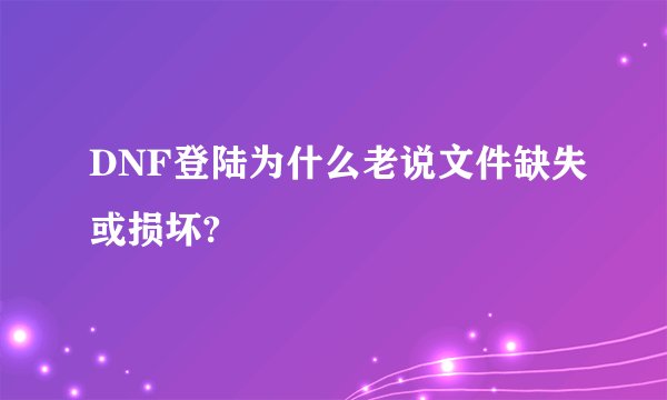 DNF登陆为什么老说文件缺失或损坏?
