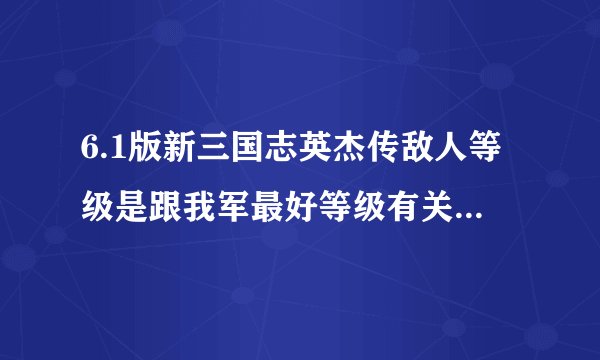 6.1版新三国志英杰传敌人等级是跟我军最好等级有关还是平均等级?