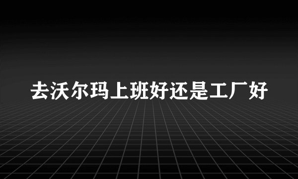 去沃尔玛上班好还是工厂好