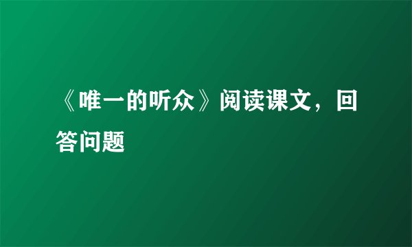 《唯一的听众》阅读课文，回答问题