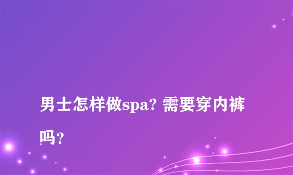 
男士怎样做spa? 需要穿内裤吗？

