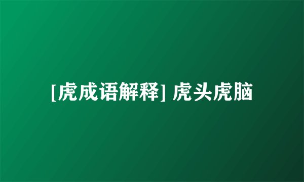 [虎成语解释] 虎头虎脑