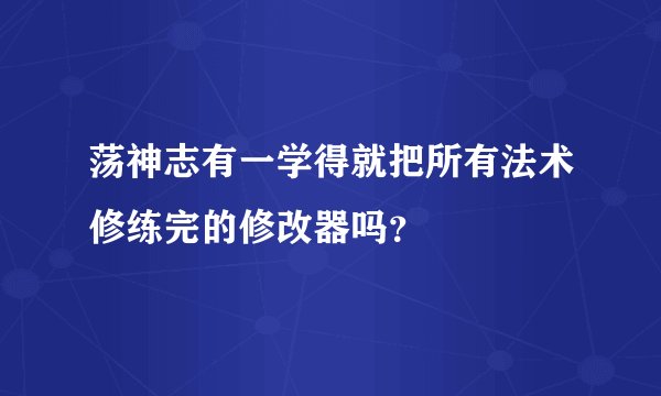 荡神志有一学得就把所有法术修练完的修改器吗？